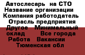 Автослесарь. на СТО › Название организации ­ Компания-работодатель › Отрасль предприятия ­ Другое › Минимальный оклад ­ 1 - Все города Работа » Вакансии   . Тюменская обл.